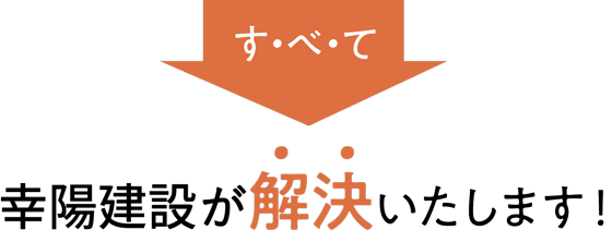 すべて幸陽建設が解決いたします！